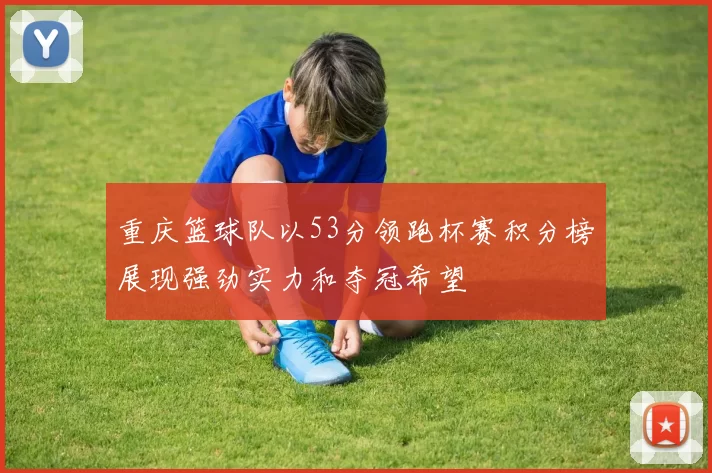 重庆篮球队以53分领跑杯赛积分榜展现强劲实力和夺冠希望