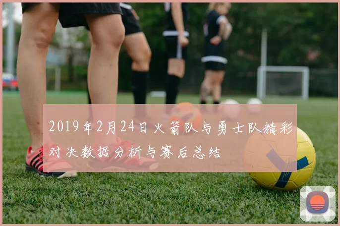 2019年2月24日火箭队与勇士队精彩对决数据分析与赛后总结
