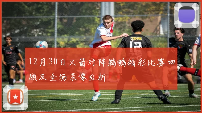 12月30日火箭对阵鹈鹕精彩比赛回顾及全场录像分析