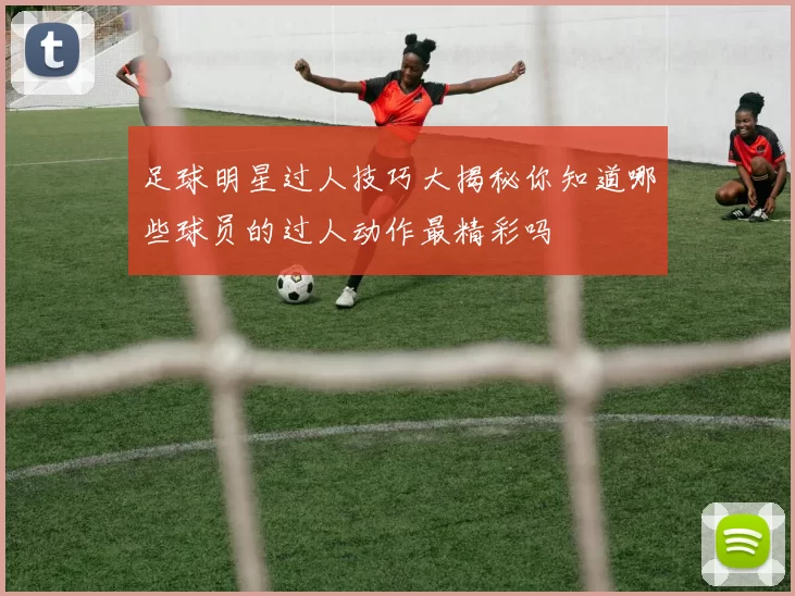 足球明星过人技巧大揭秘你知道哪些球员的过人动作最精彩吗