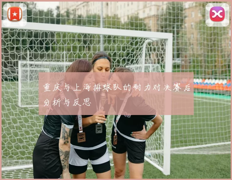 重庆与上海排球队的耐力对决赛后分析与反思