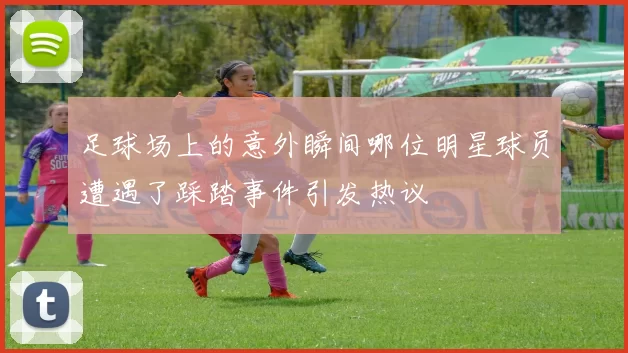 足球场上的意外瞬间哪位明星球员遭遇了踩踏事件引发热议