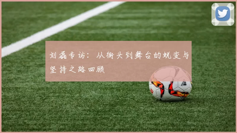 刘磊专访：从街头到舞台的蜕变与坚持之路回顾