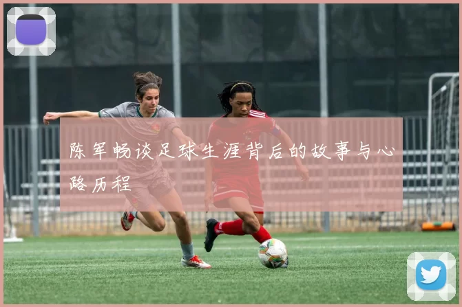 陈军畅谈足球生涯背后的故事与心路历程